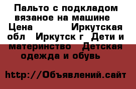 Пальто с подкладом вязаное на машине › Цена ­ 3 000 - Иркутская обл., Иркутск г. Дети и материнство » Детская одежда и обувь   